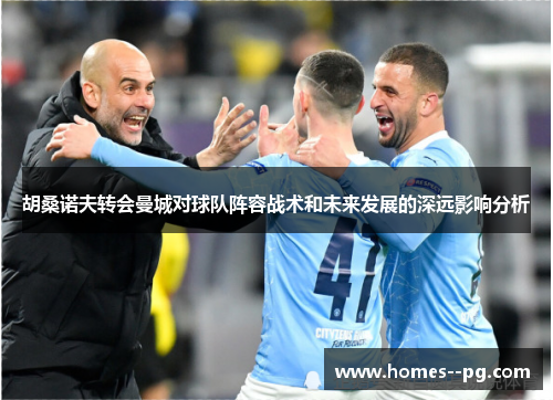 胡桑诺夫转会曼城对球队阵容战术和未来发展的深远影响分析