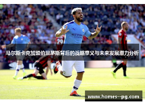 马尔斯卡克加盟伯恩茅斯背后的战略意义与未来发展潜力分析