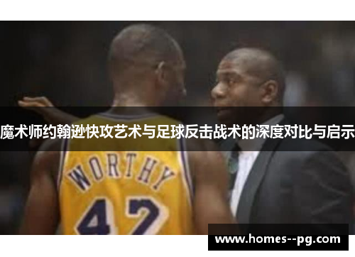 魔术师约翰逊快攻艺术与足球反击战术的深度对比与启示 魔术师约翰逊快攻艺术与足球反击战术的深度对比与启示