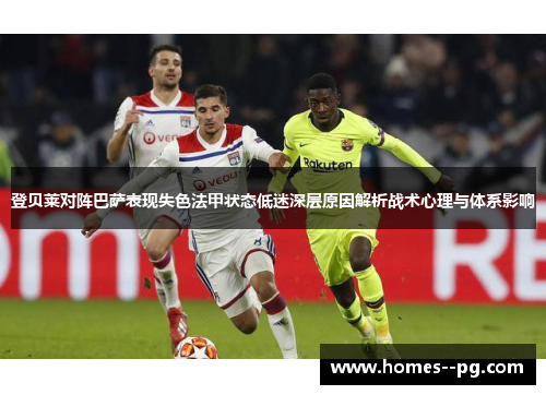 登贝莱对阵巴萨表现失色法甲状态低迷深层原因解析战术心理与体系影响 登贝莱对阵巴萨表现失色法甲状态低迷深层原因解析战术心理与体系影响