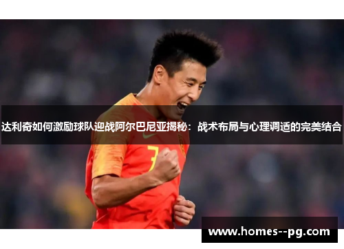 达利奇如何激励球队迎战阿尔巴尼亚揭秘：战术布局与心理调适的完美结合