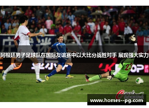 阿根廷男子足球队在国际友谊赛中以大比分战胜对手 展现强大实力 阿根廷男子足球队在国际友谊赛中以大比分战胜对手 展现强大实力