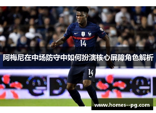 阿梅尼在中场防守中如何扮演核心屏障角色解析 阿梅尼在中场防守中如何扮演核心屏障角色解析