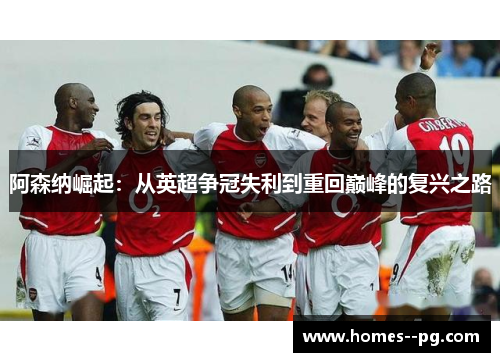 阿森纳崛起:从英超争冠失利到重回巅峰的复兴之路 阿森纳崛起:从英超争冠失利到重回巅峰的复兴之路