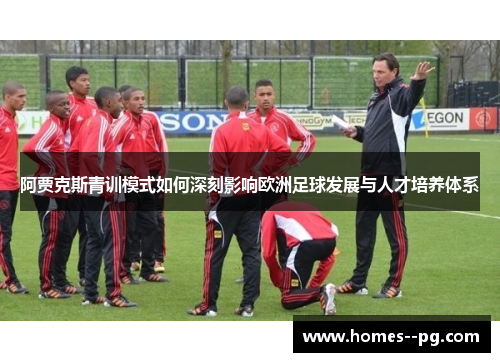 阿贾克斯青训模式如何深刻影响欧洲足球发展与人才培养体系 阿贾克斯青训模式如何深刻影响欧洲足球发展与人才培养体系
