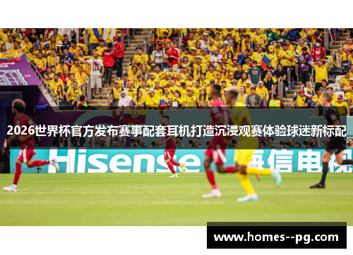 2026世界杯官方发布赛事配套耳机打造沉浸观赛体验球迷新标配 2026世界杯官方发布赛事配套耳机打造沉浸观赛体验球迷新标配