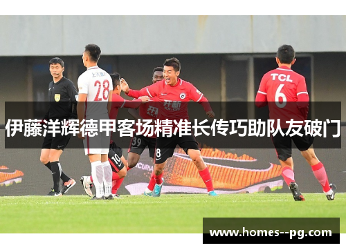 伊藤洋辉德甲客场精准长传巧助队友破门 伊藤洋辉德甲客场精准长传巧助队友破门