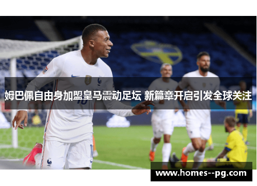 姆巴佩自由身加盟皇马震动足坛 新篇章开启引发全球关注