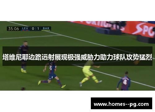 塔维尼耶边路远射展现极强威胁力助力球队攻势猛烈