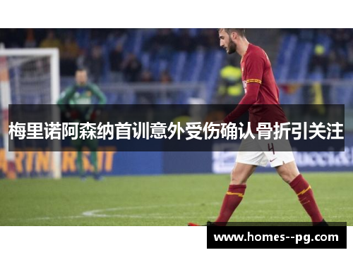 梅里诺阿森纳首训意外受伤确认骨折引关注 梅里诺阿森纳首训意外受伤确认骨折引关注