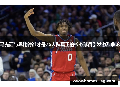 马克西与恩比德谁才是76人队真正的核心球员引发激烈争论