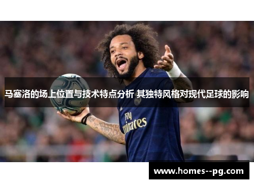 马塞洛的场上位置与技术特点分析 其独特风格对现代足球的影响