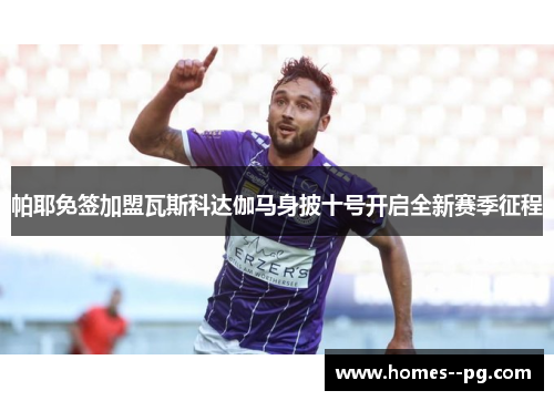 帕耶免签加盟瓦斯科达伽马身披十号开启全新赛季征程