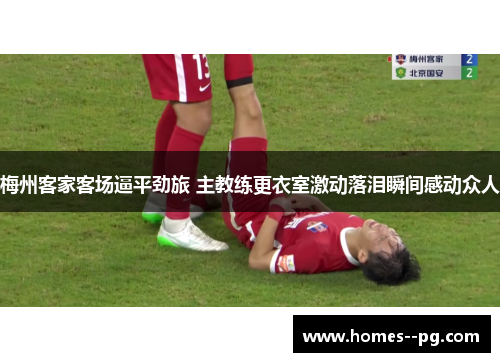 梅州客家客场逼平劲旅 主教练更衣室激动落泪瞬间感动众人 梅州客家客场逼平劲旅 主教练更衣室激动落泪瞬间感动众人