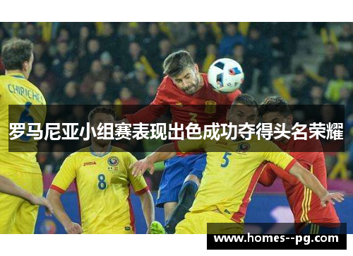 罗马尼亚小组赛表现出色成功夺得头名荣耀